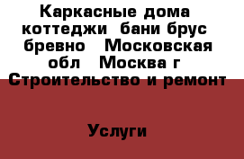 Каркасные дома, коттеджи, бани брус, бревно - Московская обл., Москва г. Строительство и ремонт » Услуги   . Московская обл.,Москва г.